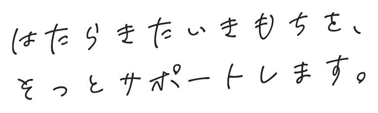 はたらきたいきもちを、そっとサポートします。